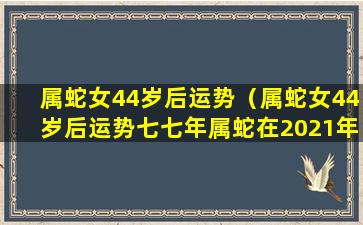 属蛇女44岁后运势（属蛇女44岁后运势七七年属蛇在2021年 🌼 8月4日 🦅 出生的）